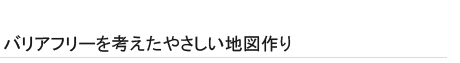 バリアフリーを考えたやさしい地図作り