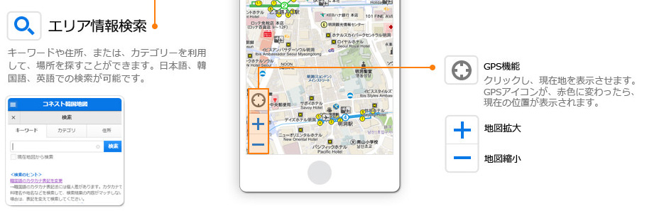 エリア情報検索 : キーワードや住所、または、カテゴリーを利用して、場所を探すことができます。日本語、韓国語、英語での検索が可能です。
 , GPS機能 : クリックし、現在地を表示させます。GPSアイコンが、赤色に変わったら、現在の位置が表示されます。